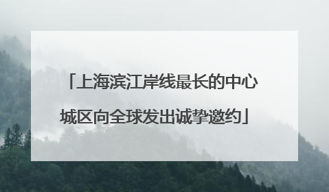 上海滨江岸线最长的中心城区向全球发出诚挚邀约