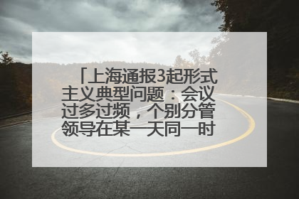 上海通报3起形式主义典型问题：会议过多过频，个别分管领导在某一天同一时段需参加3个会议