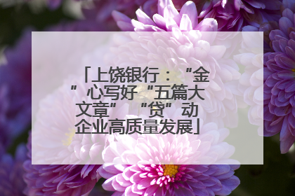 上饶银行：“金”心写好“五篇大文章” “贷”动企业高质量发展