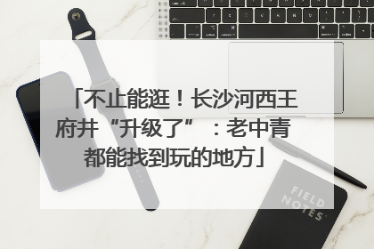 不止能逛！长沙河西王府井“升级了”：老中青都能找到玩的地方