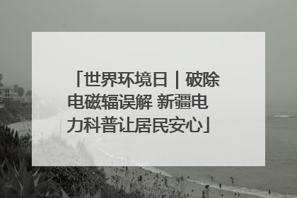 世界环境日｜破除电磁辐误解 新疆电力科普让居民安心
