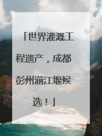 世界灌溉工程遗产，成都彭州湔江堰候选！