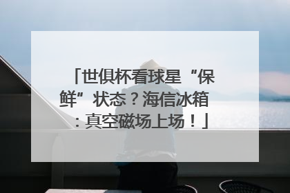 世俱杯看球星“保鲜”状态？海信冰箱：真空磁场上场！