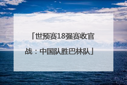世预赛18强赛收官战：中国队胜巴林队