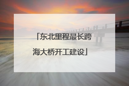 东北里程最长跨海大桥开工建设
