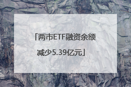 两市ETF融资余额减少5.39亿元