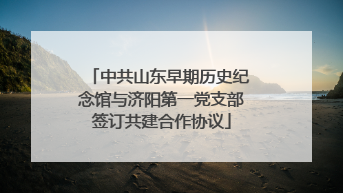 中共山东早期历史纪念馆与济阳第一党支部签订共建合作协议