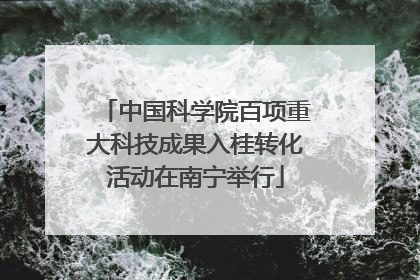 中国科学院百项重大科技成果入桂转化活动在南宁举行