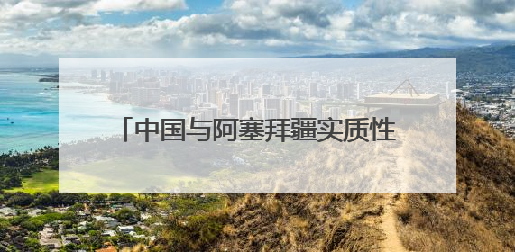 中国与阿塞拜疆实质性结束阿加入世贸组织中阿双边市场准入谈判