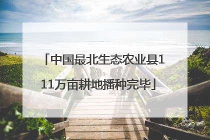 中国最北生态农业县111万亩耕地播种完毕
