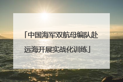 中国海军双航母编队赴远海开展实战化训练
