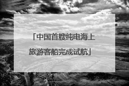 中国首艘纯电海上旅游客船完成试航