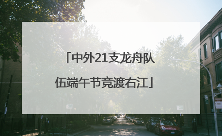 中外21支龙舟队伍端午节竞渡右江