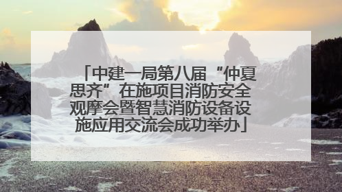 中建一局第八届“仲夏思齐”在施项目消防安全观摩会暨智慧消防设备设施应用交流会成功举办