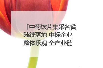 中药饮片集采各省陆续落地 中标企业整体乐观 全产业链洗牌已开始｜传真