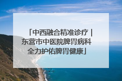 中西融合精准诊疗｜东营市中医院脾胃病科全力护佑脾胃健康
