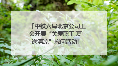 中铁六局北京公司工会开展“关爱职工 夏送清凉”慰问活动