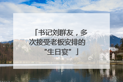 书记刘群友，多次接受老板安排的“生日宴”
