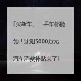 买新车、二手车都能领！沈阳5000万元汽车消费补贴来了