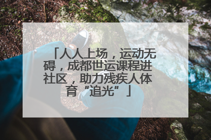 人人上场，运动无碍，成都世运课程进社区，助力残疾人体育“追光”