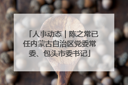人事动态｜陈之常已任内蒙古自治区党委常委、包头市委书记
