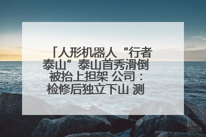 人形机器人“行者泰山”泰山首秀滑倒被抬上担架 公司：检修后独立下山 测试就是为暴露问题
