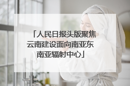 人民日报头版聚焦云南建设面向南亚东南亚辐射中心