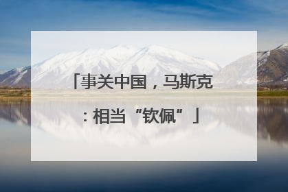 事关中国，马斯克：相当“钦佩”
