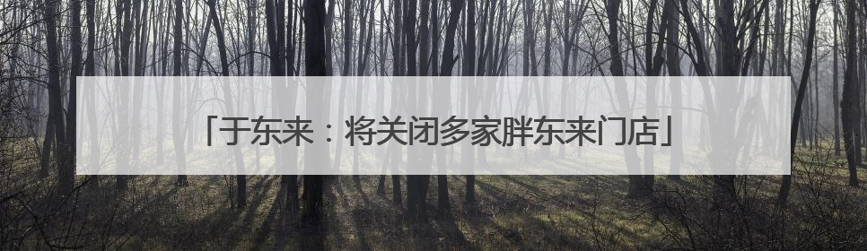 于东来：将关闭多家胖东来门店