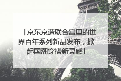 京东京造联合宫里的世界百年系列新品发布，掀起国潮穿搭新灵感