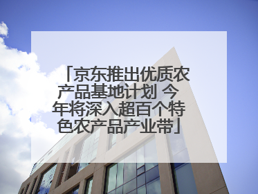 京东推出优质农产品基地计划 今年将深入超百个特色农产品产业带