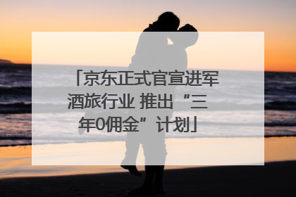 京东正式官宣进军酒旅行业 推出“三年0佣金”计划