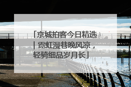 京城拍客今日精选｜霓虹漫巷晚风凉，轻骑细品岁月长