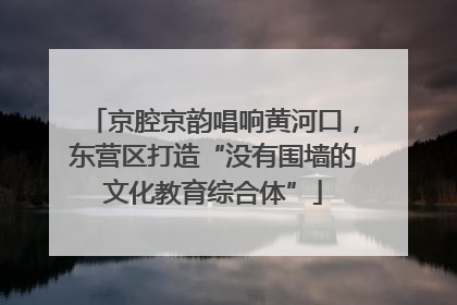 京腔京韵唱响黄河口，东营区打造“没有围墙的文化教育综合体”