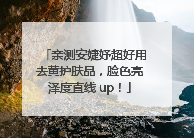 亲测安婕妤超好用去黄护肤品，脸色亮泽度直线 up！