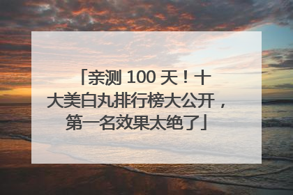 亲测 100 天！十大美白丸排行榜大公开，第一名效果太绝了