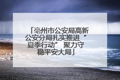 亳州市公安局高新公安分局扎实推进“夏季行动” 聚力守稳平安大局