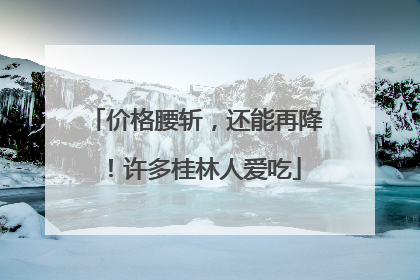 价格腰斩，还能再降！许多桂林人爱吃