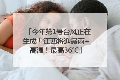 今年第1号台风正在生成！江西将迎暴雨+高温！最高36℃