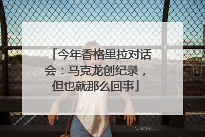 今年香格里拉对话会：马克龙创纪录，但也就那么回事