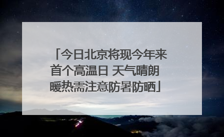今日北京将现今年来首个高温日 天气晴朗暖热需注意防暑防晒