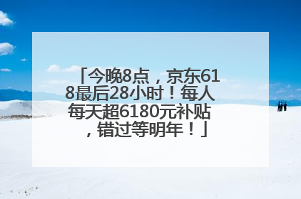 今晚8点，京东618最后28小时！每人每天超6180元补贴，错过等明年！
