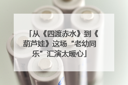 从《四渡赤水》到《葫芦娃》这场“老幼同乐”汇演太暖心