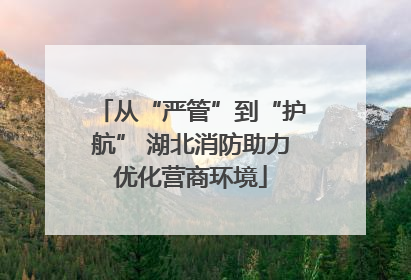 从“严管”到“护航” 湖北消防助力优化营商环境