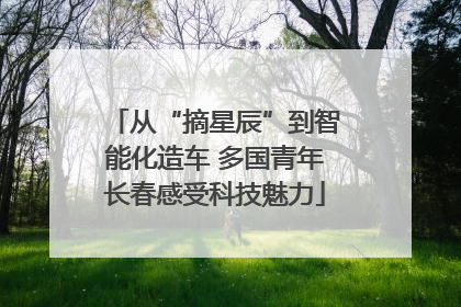 从“摘星辰”到智能化造车 多国青年长春感受科技魅力