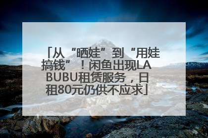 从“晒娃”到“用娃搞钱”！闲鱼出现LABUBU租赁服务，日租80元仍供不应求