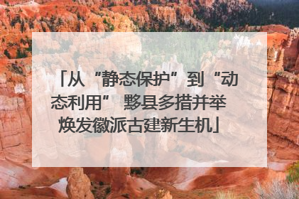 从“静态保护”到“动态利用” 黟县多措并举焕发徽派古建新生机