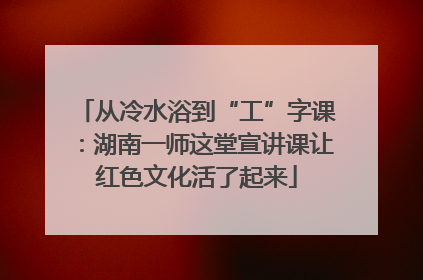 从冷水浴到“工”字课：湖南一师这堂宣讲课让红色文化活了起来