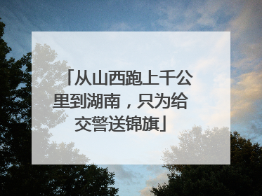 从山西跑上千公里到湖南，只为给交警送锦旗