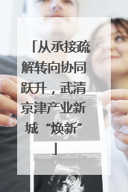 从承接疏解转向协同跃升，武清京津产业新城“焕新”